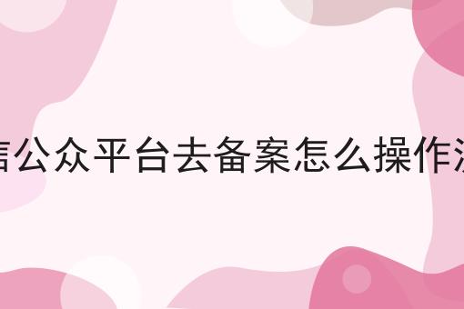微信公众平台去备案怎么操作流程，你都知道吗？