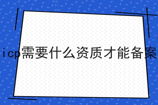 icp需要什么资质才能备案 icp需要什么资质才能备案