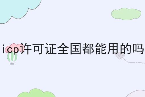 icp许可证全国都能用的吗你必须要知道！