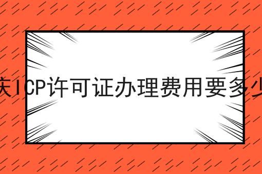 重庆ICP许可证办理费用要多少钱 重庆ICP许可证办理费用要多少钱