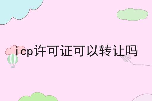 icp许可证可以转让吗，看这篇就够了