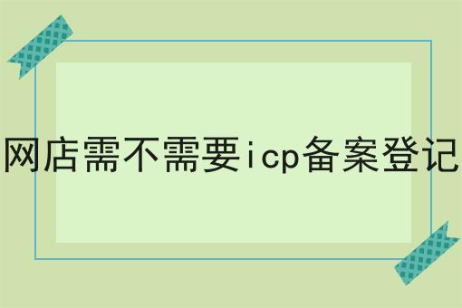 网店需不需要icp备案登记 网店需不需要icp备案登记