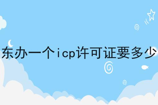 广东办一个icp许可证要多少钱
