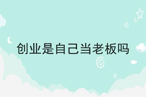 创业是自己当老板吗