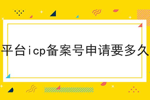 平台icp备案号申请要多久 平台icp备案号申请要多久