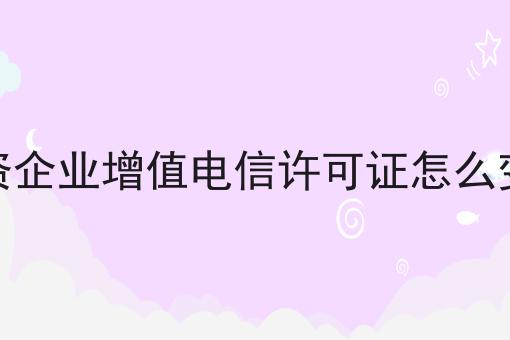 icp许可证怎么办理，外资企业增值电信许可证怎么变更