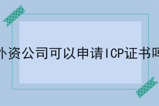 轻松搞定流程，外资公司可以申请ICP证书吗