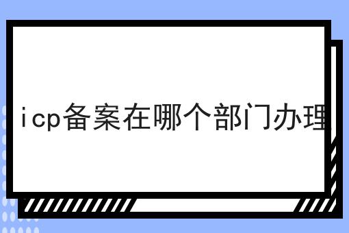 如何做好icp备案在哪个部门办理，不是所有的人都懂