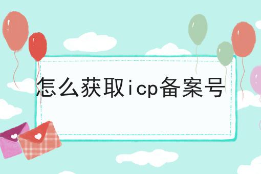 怎么获取icp备案号 怎么获取icp备案号