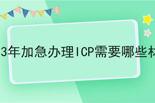 2023年加急办理ICP需要哪些材料 2023年加急办理ICP需要哪些材料