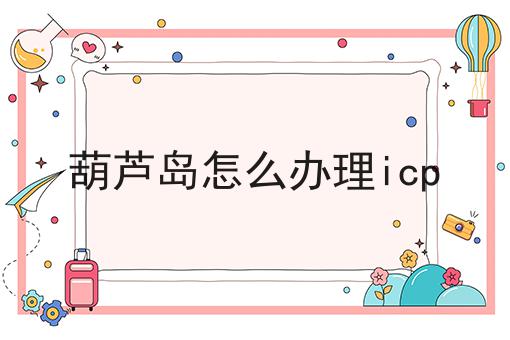 葫芦岛怎么办理icp 葫芦岛怎么办理icp