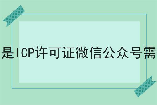 什么是ICP许可证微信公众号需要吗，万万没想到！