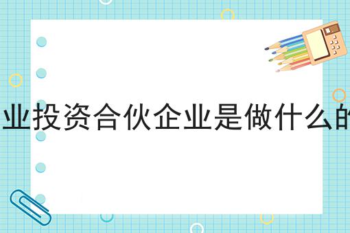 创业投资合伙企业是做什么的?