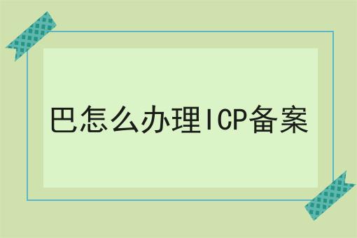 巴怎么办理ICP备案 巴怎么办理ICP备案