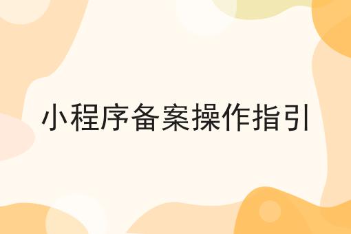 小程序备案操作指引 小程序备案操作指引