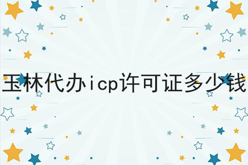 玉林代办icp许可证多少钱，需要具备什么条件?