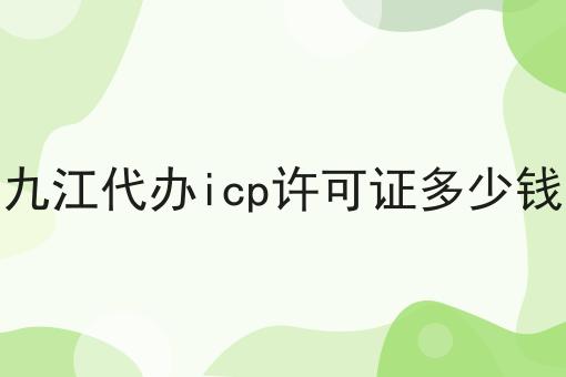 九江代办icp许可证多少钱？新手不推荐，选它就对了！