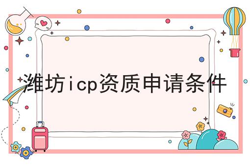 潍坊icp资质申请条件 潍坊icp资质申请条件