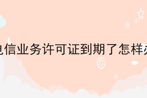 一文告诉你增值电信业务许可证到期了怎样办续期有多重要！