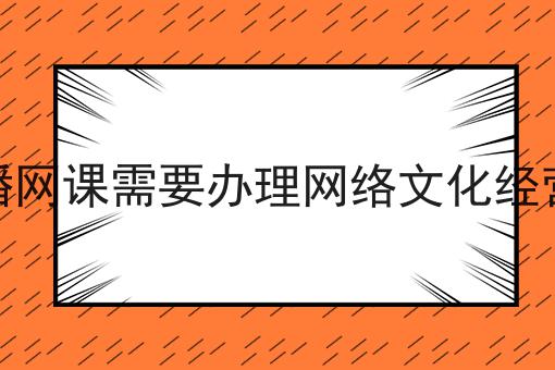 教育类直播网课需要办理网络文化经营许可证吗 教育类直播网课需要办理网络文化经营许可证吗