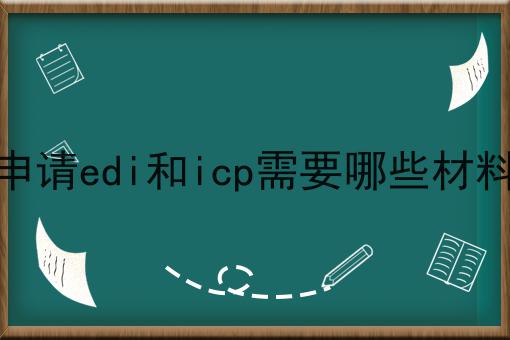 申请edi和icp需要哪些材料 申请edi和icp需要哪些材料