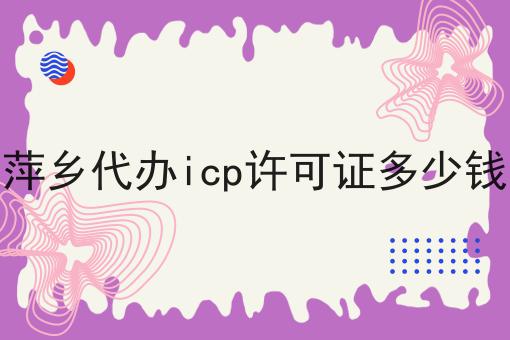 萍乡代办icp许可证多少钱