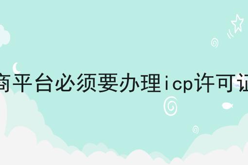 电商平台必须要办理icp许可证吗