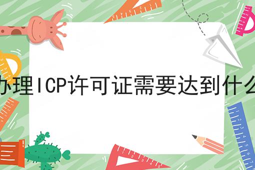 申请办理ICP许可证需要达到什么标准到底需要怎么做！