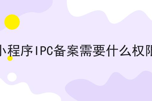 小程序IPC备案需要什么权限，具有操作流程！