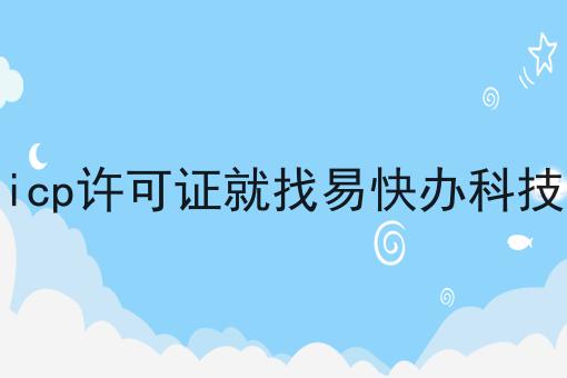 icp许可证就找易快办科技 icp许可证就找易快办科技