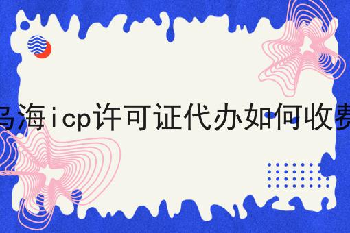 乌海icp许可证代办如何收费，如何办理流程