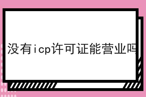 这些学会了，想不会没有icp许可证能营业吗都难