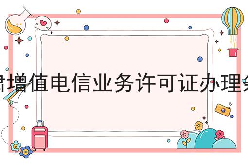 甘肃增值电信业务许可证办理条件