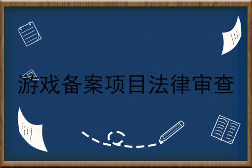 游戏备案项目法律审查 游戏备案项目法律审查