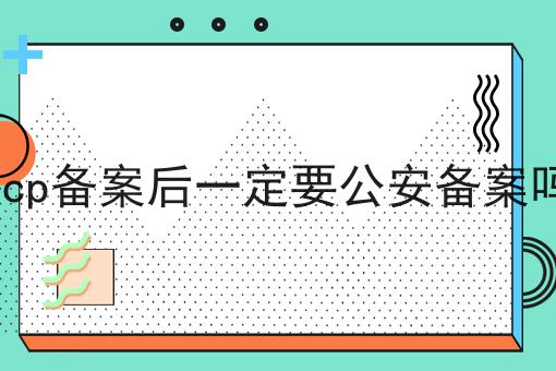 ICP备案后一定要公安备案吗