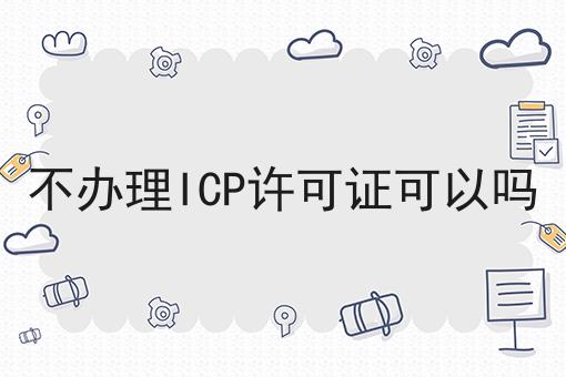 不办理ICP许可证可以吗
