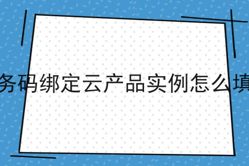 如何轻松搞定服务码绑定云产品实例怎么填写？这些方法值得用！