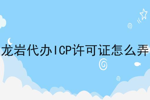 龙岩代办ICP许可证怎么弄 龙岩代办ICP许可证怎么弄