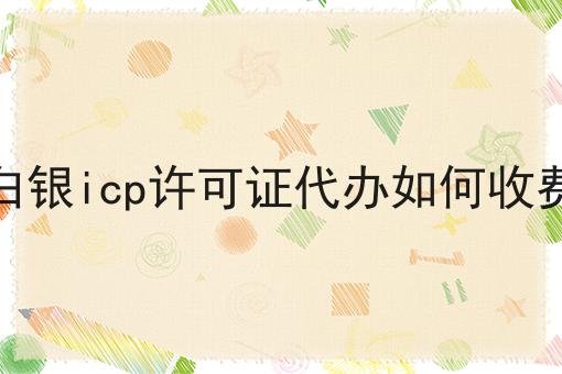 白银icp许可证代办如何收费 白银icp许可证代办如何收费