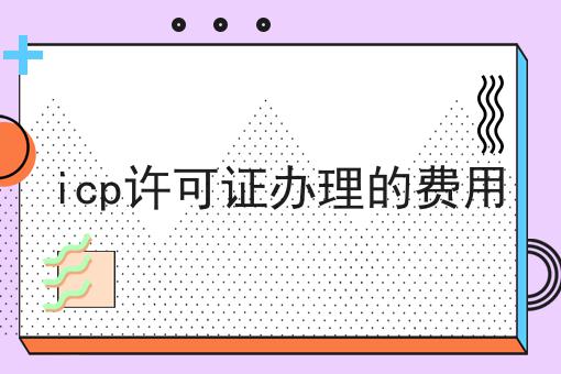 icp许可证办理的费用，快来带你了解一下！