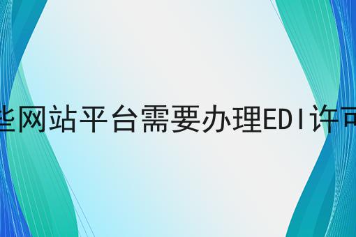 火速收藏！！哪些网站平台需要办理EDI许可证