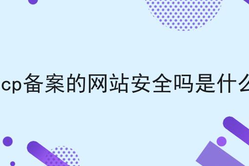 icp备案的网站安全吗是什么 icp备案的网站安全吗是什么