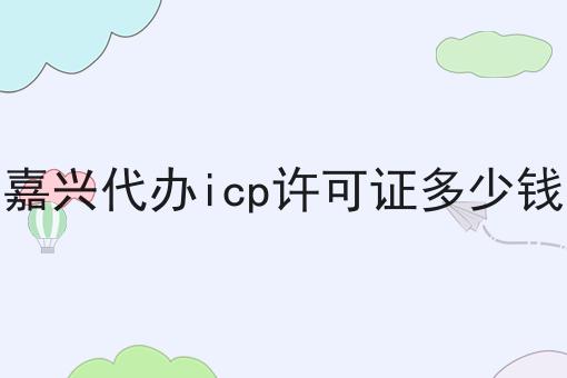 嘉兴代办icp许可证多少钱
