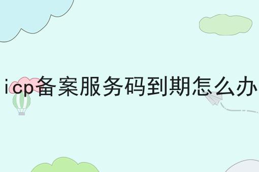 icp备案服务码到期怎么办，这么做准没错!
