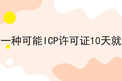 有没有一种可能ICP许可证10天就能拿到 有没有一种可能ICP许可证10天就能拿到