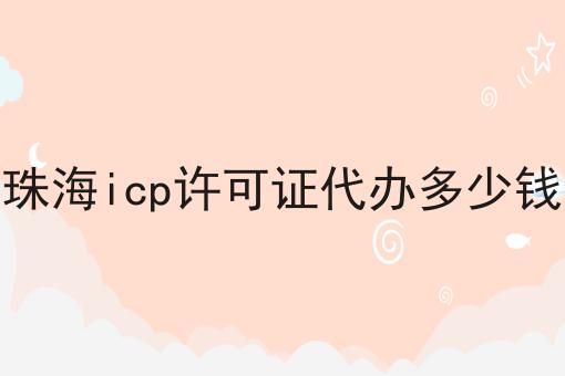 珠海icp许可证代办多少钱