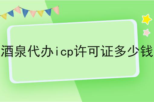 酒泉代办icp许可证多少钱 酒泉代办icp许可证多少钱