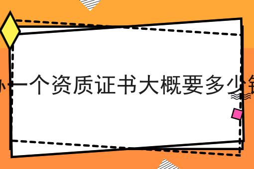 办一个资质证书大概要多少钱，别人我不告诉他！