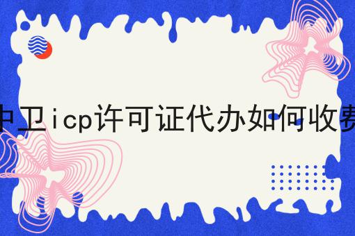 中卫icp许可证代办如何收费