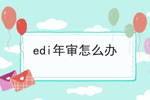 edi年审怎么办，具体流程看这里！